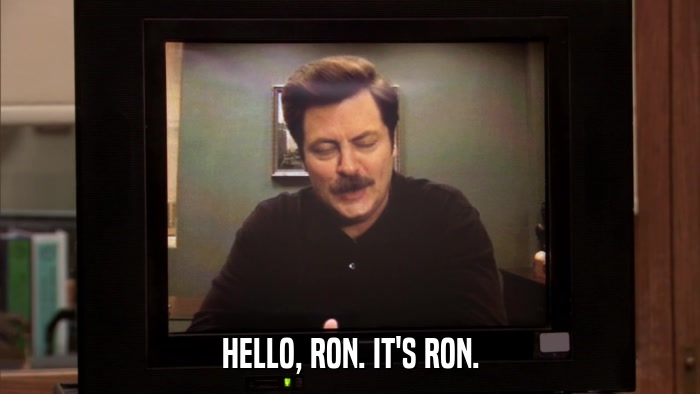 HELLO, RON. IT'S RON.  
