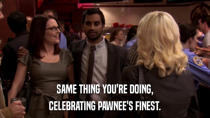 SAME THING YOU'RE DOING, CELEBRATING PAWNEE'S FINEST. 