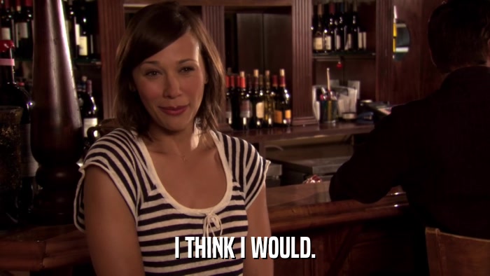 I THINK I WOULD.  
