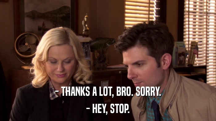 - THANKS A LOT, BRO. SORRY. - HEY, STOP. 
