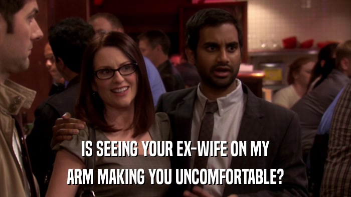 IS SEEING YOUR EX-WIFE ON MY ARM MAKING YOU UNCOMFORTABLE? 