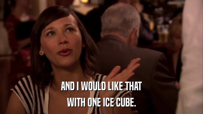 AND I WOULD LIKE THAT WITH ONE ICE CUBE. 
