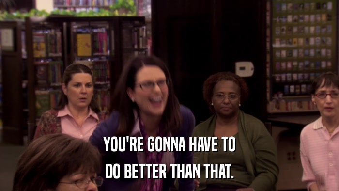 YOU'RE GONNA HAVE TO DO BETTER THAN THAT. 