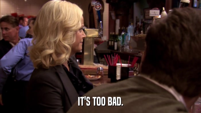 IT'S TOO BAD.  