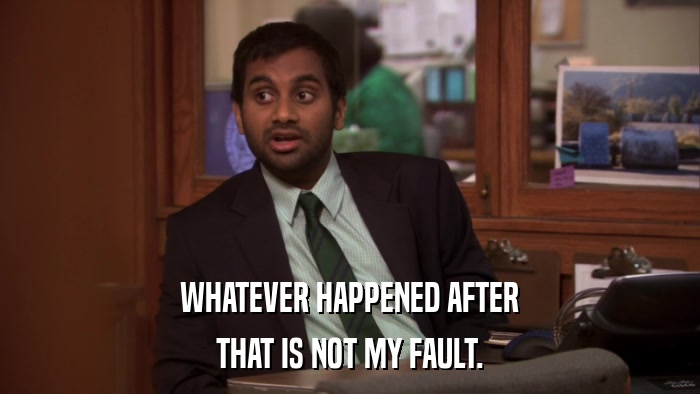 WHATEVER HAPPENED AFTER THAT IS NOT MY FAULT. 