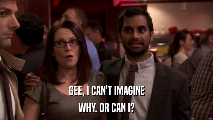 GEE, I CAN'T IMAGINE WHY. OR CAN I? 