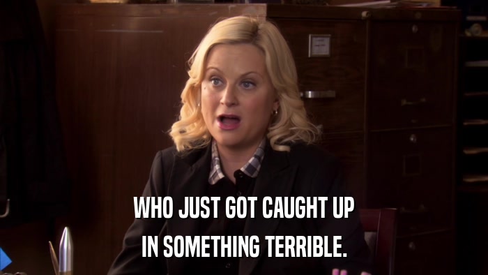 WHO JUST GOT CAUGHT UP IN SOMETHING TERRIBLE. 