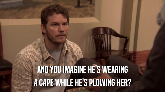 AND YOU IMAGINE HE'S WEARING A CAPE WHILE HE'S PLOWING HER? 