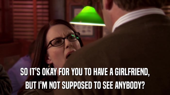 SO IT'S OKAY FOR YOU TO HAVE A GIRLFRIEND, BUT I'M NOT SUPPOSED TO SEE ANYBODY? 