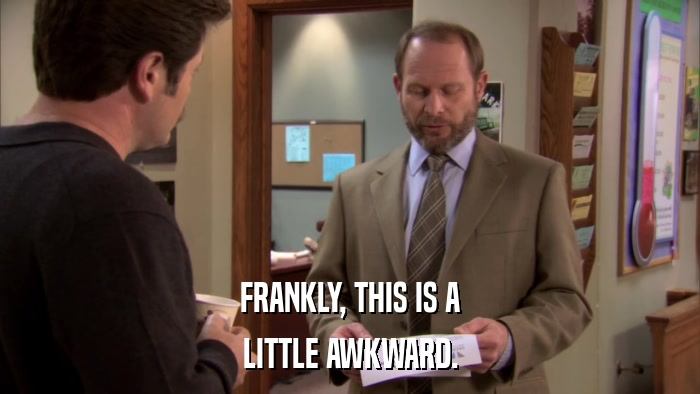 FRANKLY, THIS IS A LITTLE AWKWARD. 