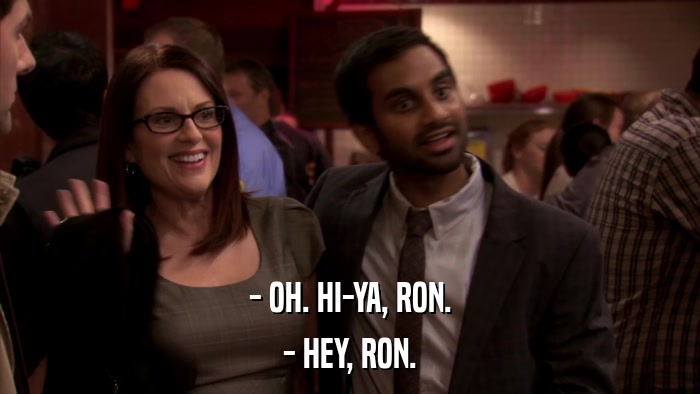 - OH. HI-YA, RON. - HEY, RON. 