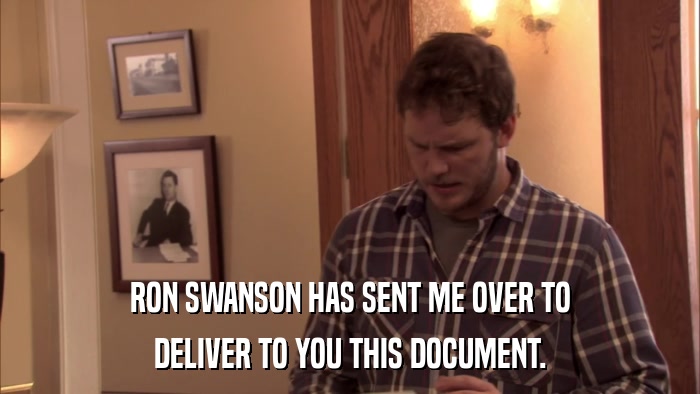 RON SWANSON HAS SENT ME OVER TO DELIVER TO YOU THIS DOCUMENT. 