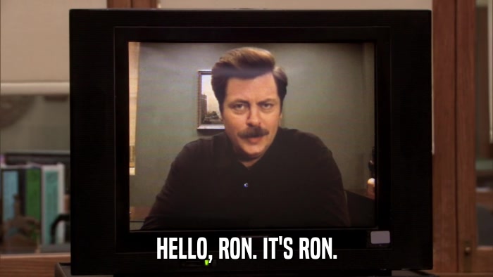 HELLO, RON. IT'S RON.  