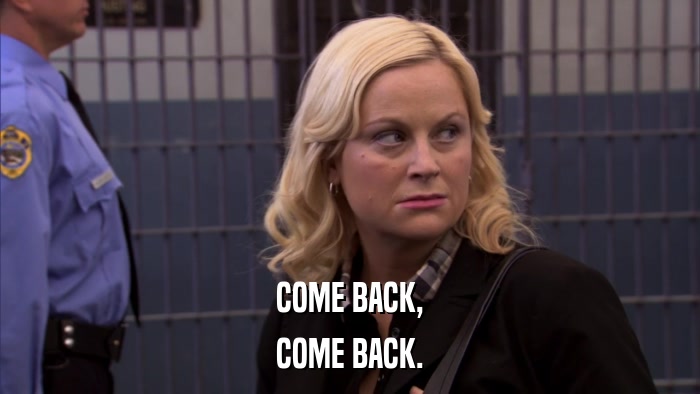 COME BACK, COME BACK. 