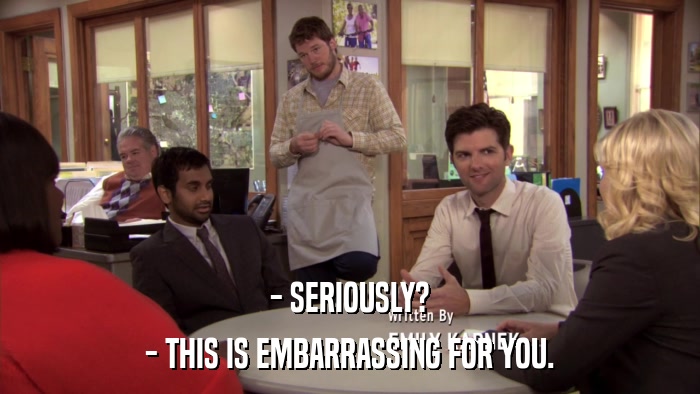 - SERIOUSLY? - THIS IS EMBARRASSING FOR YOU. 