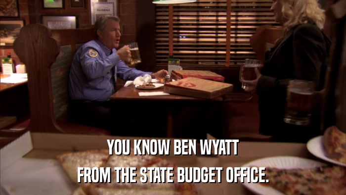 YOU KNOW BEN WYATT FROM THE STATE BUDGET OFFICE. 