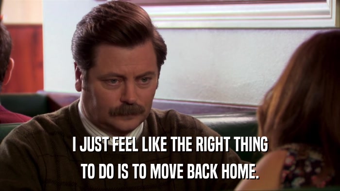 I JUST FEEL LIKE THE RIGHT THING TO DO IS TO MOVE BACK HOME. 