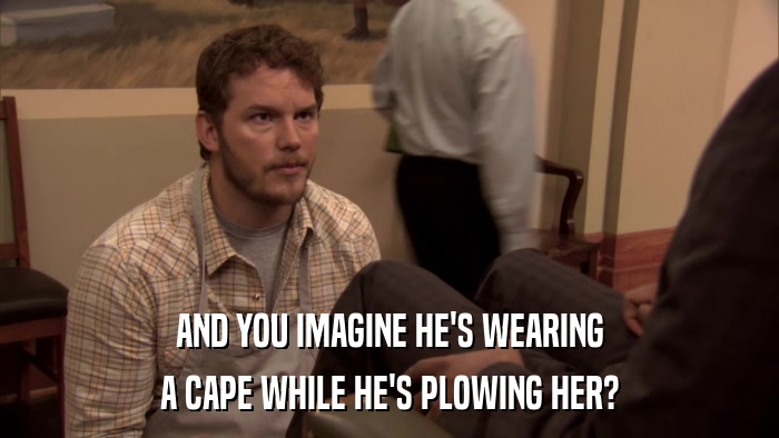 AND YOU IMAGINE HE'S WEARING A CAPE WHILE HE'S PLOWING HER? 