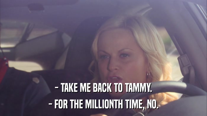 - TAKE ME BACK TO TAMMY. - FOR THE MILLIONTH TIME, NO. 