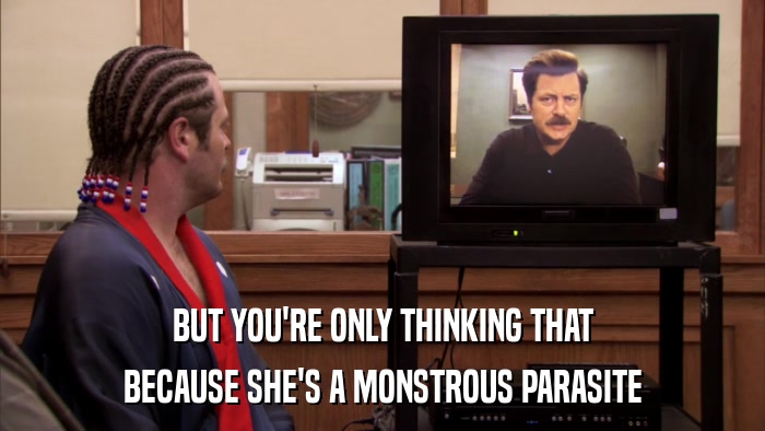 BUT YOU'RE ONLY THINKING THAT BECAUSE SHE'S A MONSTROUS PARASITE 