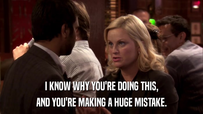 I KNOW WHY YOU'RE DOING THIS, AND YOU'RE MAKING A HUGE MISTAKE. 