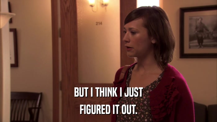 BUT I THINK I JUST FIGURED IT OUT. 