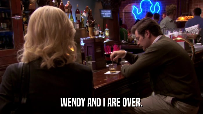 WENDY AND I ARE OVER.  