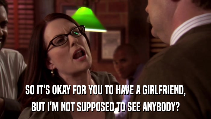 SO IT'S OKAY FOR YOU TO HAVE A GIRLFRIEND, BUT I'M NOT SUPPOSED TO SEE ANYBODY? 