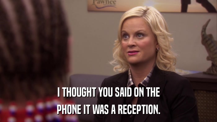 I THOUGHT YOU SAID ON THE PHONE IT WAS A RECEPTION. 