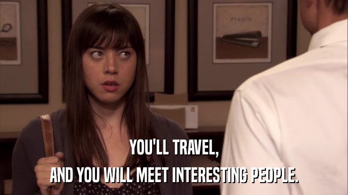 YOU'LL TRAVEL, AND YOU WILL MEET INTERESTING PEOPLE. 