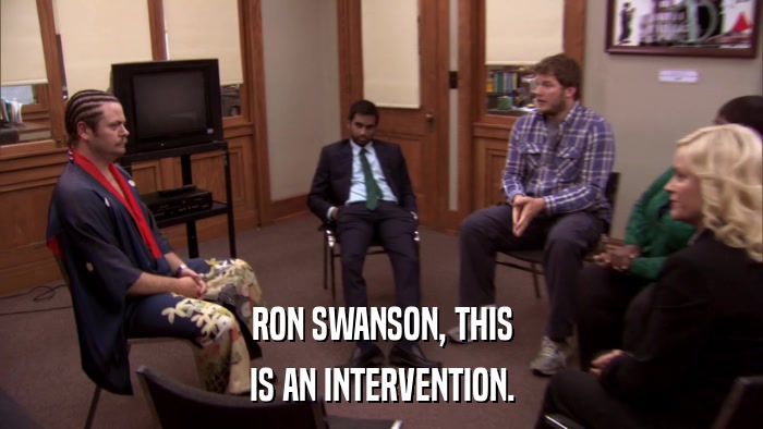 RON SWANSON, THIS IS AN INTERVENTION. 