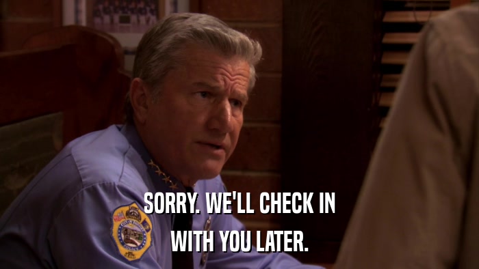 SORRY. WE'LL CHECK IN WITH YOU LATER. 