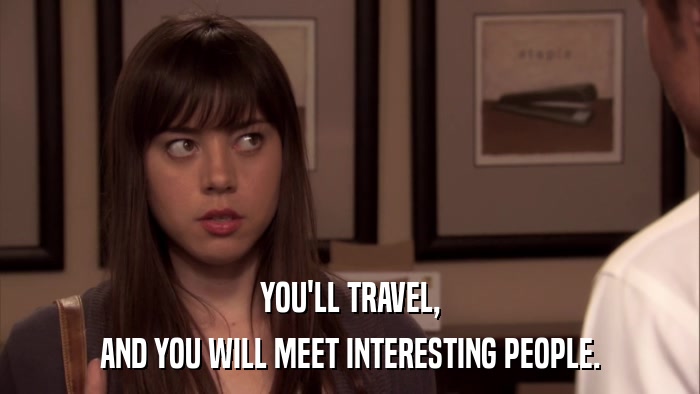 YOU'LL TRAVEL, AND YOU WILL MEET INTERESTING PEOPLE. 