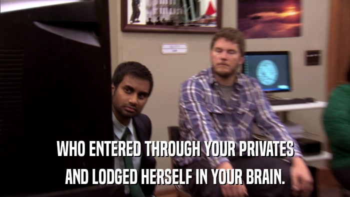 WHO ENTERED THROUGH YOUR PRIVATES AND LODGED HERSELF IN YOUR BRAIN. 