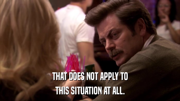 THAT DOES NOT APPLY TO THIS SITUATION AT ALL. 