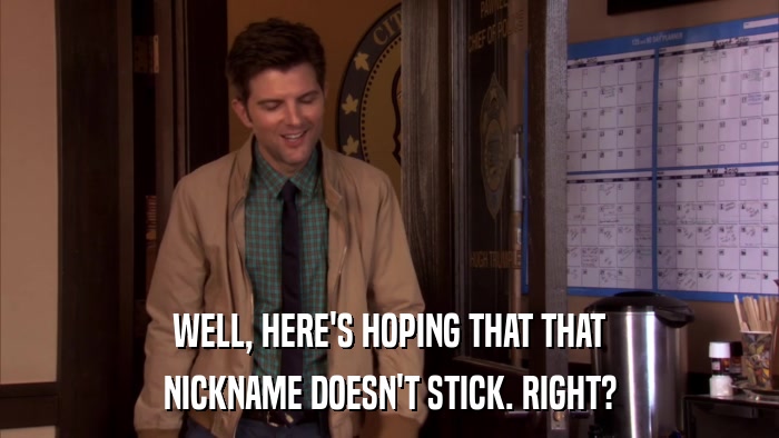 WELL, HERE'S HOPING THAT THAT NICKNAME DOESN'T STICK. RIGHT? 