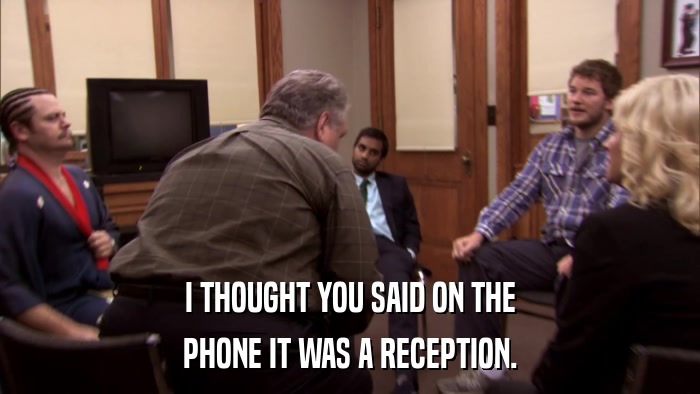 I THOUGHT YOU SAID ON THE PHONE IT WAS A RECEPTION. 