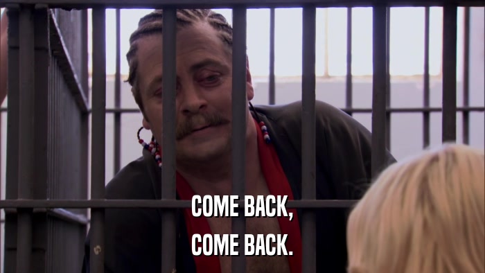 COME BACK, COME BACK. 