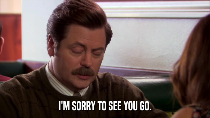 I'M SORRY TO SEE YOU GO.  
