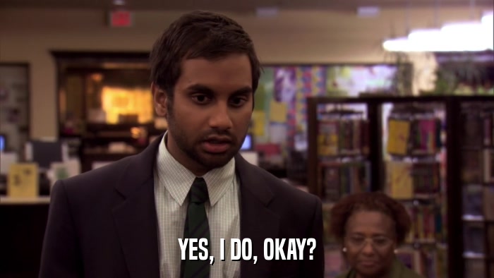 YES, I DO, OKAY?  