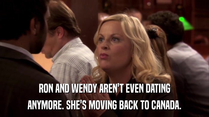 RON AND WENDY AREN'T EVEN DATING ANYMORE. SHE'S MOVING BACK TO CANADA. 