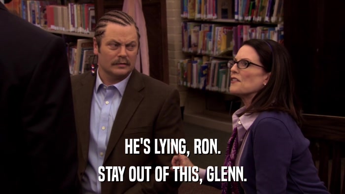 HE'S LYING, RON. STAY OUT OF THIS, GLENN. 