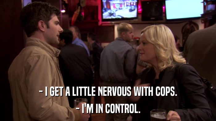 - I GET A LITTLE NERVOUS WITH COPS. - I'M IN CONTROL. 