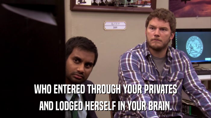 WHO ENTERED THROUGH YOUR PRIVATES AND LODGED HERSELF IN YOUR BRAIN. 