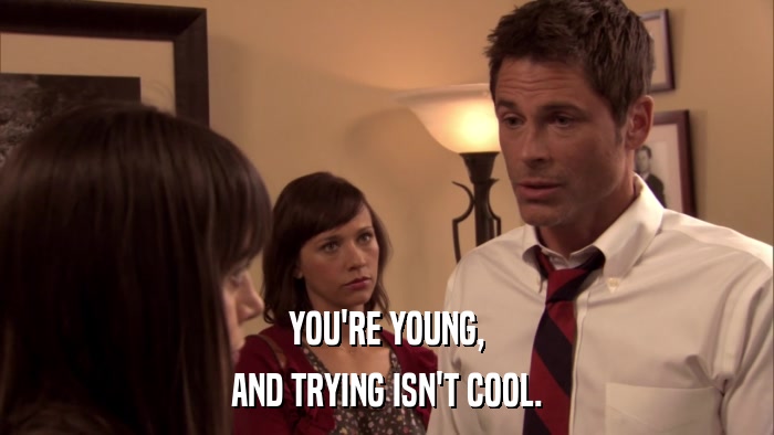 YOU'RE YOUNG, AND TRYING ISN'T COOL. 