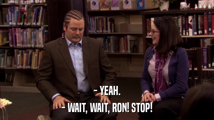 - YEAH. - WAIT, WAIT, RON! STOP! 