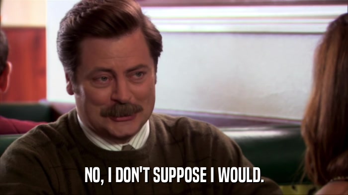 NO, I DON'T SUPPOSE I WOULD.  