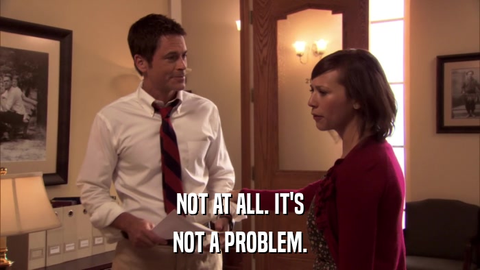 NOT AT ALL. IT'S NOT A PROBLEM. 