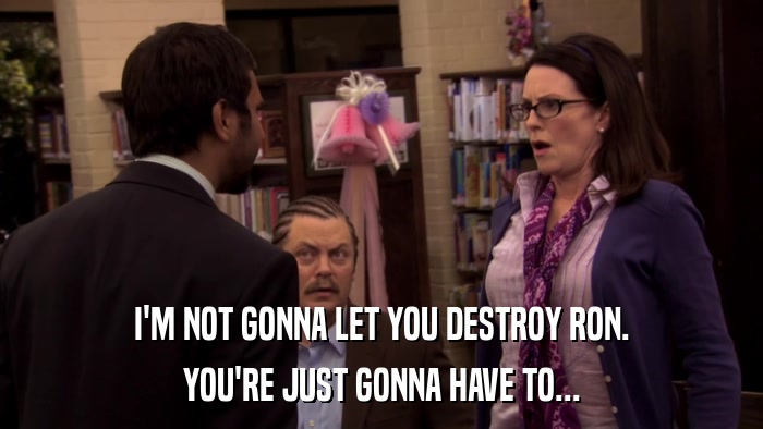 I'M NOT GONNA LET YOU DESTROY RON. YOU'RE JUST GONNA HAVE TO... 