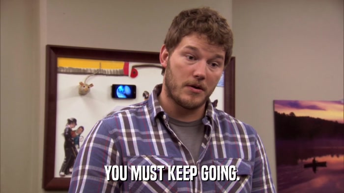 YOU MUST KEEP GOING.  